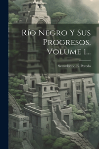 Río Negro Y Sus Progresos, Volume 1...