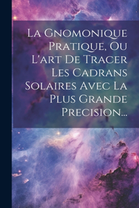Gnomonique Pratique, Ou L'art De Tracer Les Cadrans Solaires Avec La Plus Grande Precision...