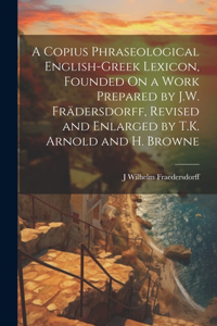 Copius Phraseological English-Greek Lexicon, Founded On a Work Prepared by J.W. Frädersdorff, Revised and Enlarged by T.K. Arnold and H. Browne