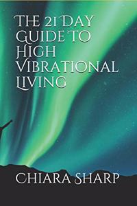 The 21 Day Guide To High Vibrational Living