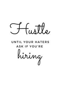 Hustle until your haters ask if you're hiring.