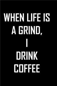 When Life is a grind, I drink coffee