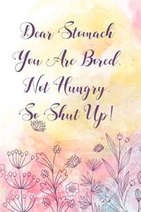 Dear Stomach You Are Bored Not Hungry So Shut Up!