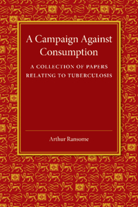 Campaign Against Consumption: A Collection of Papers Relating to Tuberculosis