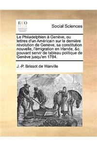 Le Philadelphien Genve, Ou Lettres D'Un Amricain Sur La Dernire Rvolution de Genve, Sa Constitution Nouvelle, L'Migration En Irlande, &C. Pouvant Servir de Tableau Politique de Genve Jusqu'en 1784.