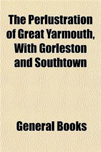 The Perlustration of Great Yarmouth, with Gorleston and Southtown