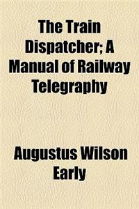 The Train Dispatcher; A Manual of Railway Telegraphy
