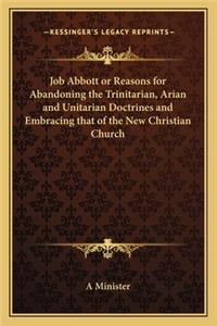 Job Abbott or Reasons for Abandoning the Trinitarian, Arian and Unitarian Doctrines and Embracing that of the New Christian Church