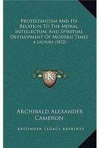 Protestantism and Its Relation to the Moral, Intellectual and Spiritual Development of Modern Times