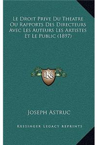 Le Droit Prive Du Theatre Ou Rapports Des Directeurs Avec Les Auteurs Les Artistes Et Le Public (1897)