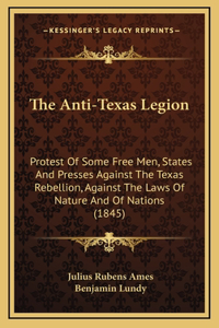 The Anti-Texas Legion: Protest Of Some Free Men, States And Presses Against The Texas Rebellion, Against The Laws Of Nature And Of Nations (1845)