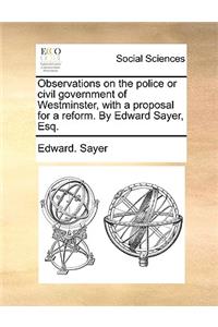 Observations on the police or civil government of Westminster, with a proposal for a reform. By Edward Sayer, Esq.
