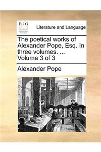 The Poetical Works of Alexander Pope, Esq. in Three Volumes. ... Volume 3 of 3