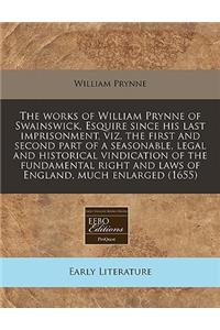 The Works of William Prynne of Swainswick, Esquire Since His Last Imprisonment, Viz, the First and Second Part of a Seasonable, Legal and Historical Vindication of the Fundamental Right and Laws of England, Much Enlarged (1655)