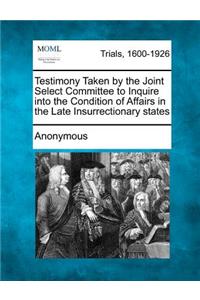 Testimony Taken by the Joint Select Committee to Inquire into the Condition of Affairs in the Late Insurrectionary states