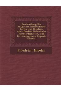 Beschreibung Der K&#65533;niglichen Residenzst&#65533;dte Berlin Und Potsdam, Aller Daselbst Befindliche Merkw&#65533;rdigkeiten, Und Der Umliegenden Gegend, Volume 1