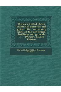 Burley's United States Centennial Gazetteer and Guide, 1876: Containing Plans of the Centennial Buildings and Grounds ... - Primary Source Edition