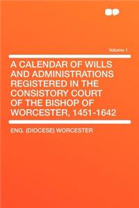 A Calendar of Wills and Administrations Registered in the Consistory Court of the Bishop of Worcester, 1451-1642 Volume 1