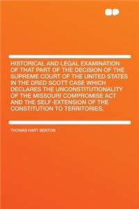 Historical and Legal Examination of That Part of the Decision of the Supreme Court of the United States in the Dred Scott Case Which Declares the Unconstitutionality of the Missouri Compromise ACT and the Self-Extension of the Constitution to Terri