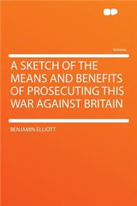 A Sketch of the Means and Benefits of Prosecuting This War Against Britain