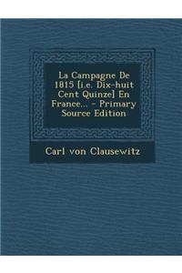 La Campagne de 1815 [I.E. Dix-Huit Cent Quinze] En France... - Primary Source Edition