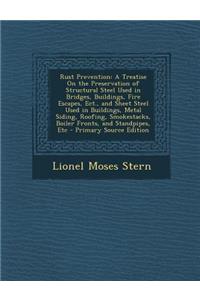 Rust Prevention: A Treatise on the Preservation of Structural Steel Used in Bridges, Buildings, Fire Escapes, Ect., and Sheet Steel Used in Buildings, Metal Siding, Roofing, Smokestacks, Boiler Fronts, and Standpipes, Etc - Primary Source Edition