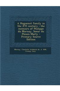 A Huguenot Family in the XVI Century: The Memoirs of Philippe Du Mornay, Soeur Du Plessis Marly