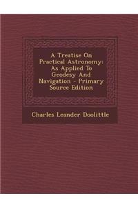 A Treatise on Practical Astronomy: As Applied to Geodesy and Navigation - Primary Source Edition: As Applied to Geodesy and Navigation - Primary Source Edition