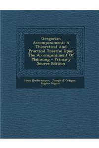 Gregorian Accompaniment: A Theoretical and Practical Treatise Upon the Accompaniment of Plainsong