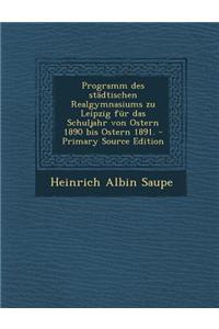 Programm Des Stadtischen Realgymnasiums Zu Leipzig Fur Das Schuljahr Von Ostern 1890 Bis Ostern 1891.