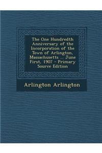 The One Hundredth Anniversary of the Incorporation of the Town of Arlington, Massachusetts ... June First, 1907 - Primary Source Edition