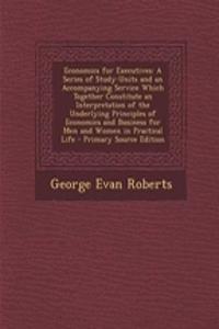 Economics for Executives: A Series of Study-Units and an Accompanying Service Which Together Constitute an Interpretation of the Underlying Principles of Economics and Business for Men and Women in Practical Life - Primary Source Edition