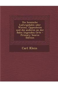 Die Hessische Ludwigsbahn Oder Worms, Oppenheim Und Die Anderen an Der Bahn Liegenden Orte - Primary Source Edition