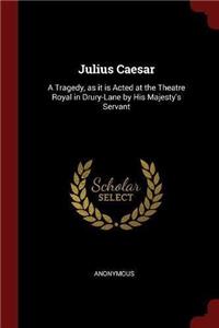 Julius Caesar: A Tragedy, as it is Acted at the Theatre Royal in Drury-Lane by His Majesty's Servant