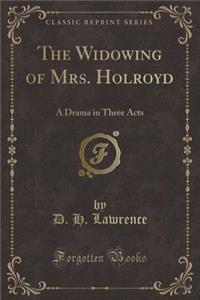 The Widowing of Mrs. Holroyd: A Drama in Three Acts (Classic Reprint)