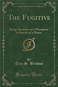 The Fugitive: Being Memoirs of a Wanderer in Search of a Home (Classic Reprint)