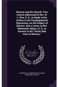 Slavery and the Church. Two Letters Addressed to Rev. N. L. Rice, D. D., in Reply to his Letters to the Congregational Deputation, on the Subject of Slavery. Also a Letter to Rev. Nehemiah Adams, D. D., in Answer to the South Side View of Slavery.