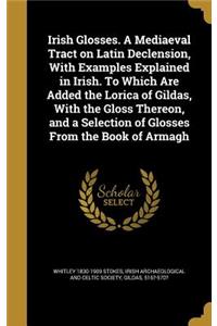Irish Glosses. a Mediaeval Tract on Latin Declension, with Examples Explained in Irish. to Which Are Added the Lorica of Gildas, with the Gloss Thereon, and a Selection of Glosses from the Book of Armagh