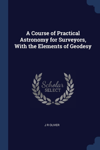 A Course of Practical Astronomy for Surveyors, With the Elements of Geodesy