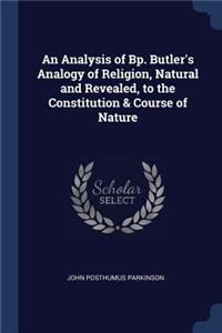 An Analysis of Bp. Butler's Analogy of Religion, Natural and Revealed, to the Constitution & Course of Nature