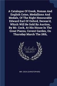 A Catalogue Of Greek, Roman And English Coins, Medallions And Medals, Of The Right Honourable Edward Earl Of Oxford, Deceas'd, Which Will Be Sold By Auction, By Mr. Cock, At His House In The Great Piazza, Covent Garden, On Thursday March The 18th,