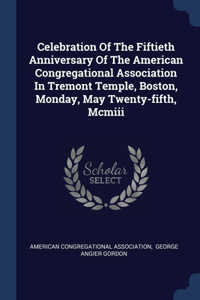 Celebration Of The Fiftieth Anniversary Of The American Congregational Association In Tremont Temple, Boston, Monday, May Twenty-fifth, Mcmiii