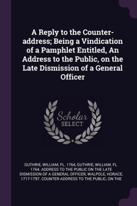 A Reply to the Counter-address; Being a Vindication of a Pamphlet Entitled, An Address to the Public, on the Late Dismission of a General Officer