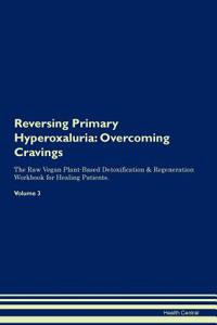 Reversing Primary Hyperoxaluria: Overcoming Cravings the Raw Vegan Plant-Based Detoxification & Regeneration Workbook for Healing Patients.Volume 3