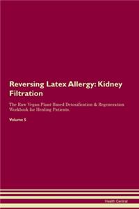 Reversing Latex Allergy: Kidney Filtration The Raw Vegan Plant-Based Detoxification & Regeneration Workbook for Healing Patients. Volume 5