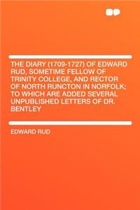 The Diary (1709-1727) of Edward Rud, Sometime Fellow of Trinity College, and Rector of North Runcton in Norfolk; To Which Are Added Several Unpublished Letters of Dr. Bentley