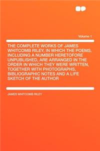 The Complete Works of James Whitcomb Riley, in Which the Poems, Including a Number Heretofore Unpublished, Are Arranged in the Order in Which They Were Written, Together with Photographs, Bibliographic Notes and a Life Sketch of the Author Volume 1