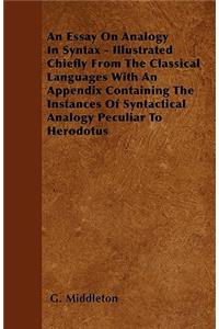 An Essay On Analogy In Syntax - Illustrated Chiefly From The Classical Languages With An Appendix Containing The Instances Of Syntactical Analogy Peculiar To Herodotus