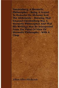 Swedenborg, A Hermetic Philosopher - Being A Sequel To Remarks On Alchemy And The Alchemists - Showing That Emanuel Swedenborg Was A Hermetic Philosopher And That His Writings May Be Interpreted From The Point Of View Of Hermetic Philosophy - With