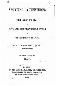 Sporting adventures in the new world, or, Days and nights of moose-hunting in the pine forests of Acadia - Vol. I